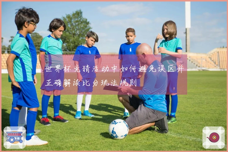 世界杯竞猜活动中如何避免误区并正确解读比分玩法规则
