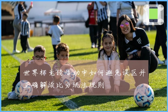 世界杯竞猜活动中如何避免误区并正确解读比分玩法规则