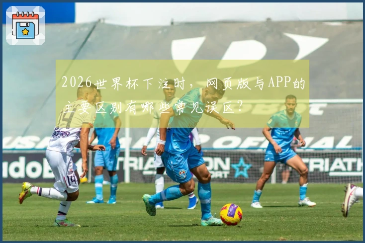 2026世界杯下注时，网页版与APP的主要区别有哪些常见误区？